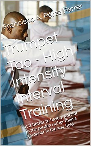 Read Trumpet Tao - High Intensity Interval Training: It is better to have a warrior in the garden rather than a gardener in the war field (Technical Studies for the Trumpet Book 1) - Francisco A. Pérez Ferrer | PDF