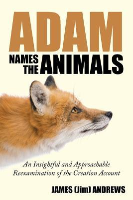 Read Adam Names the Animals: An Insightful and Approachable Reexamination of the Creation Account - James (Jim) Andrews | ePub