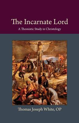 Read The Incarnate Lord: A Thomistic Study in Christology - Thomas Joseph White | PDF