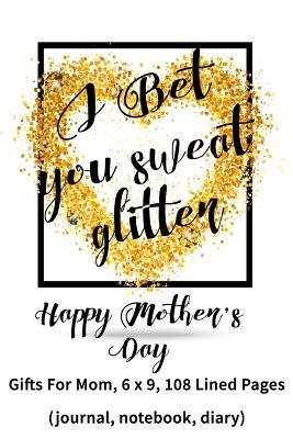 Full Download I Bet You Sweat Glitter: Mother's Day Journal, Mothers Day Books for Moms, 6 X 9, 108 Lined Pages (Journal, Notebook, Diary) -  file in PDF