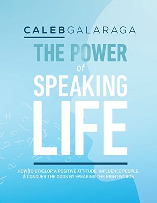 Full Download The Power of Speaking Life: How to Develop a Positive Attitude, Influence People, and Conquer the Odds by Speaking the Right Words - Caleb Galaraga | ePub