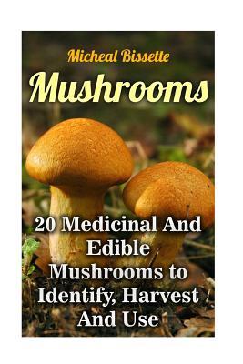 Full Download Mushrooms: 20 Medicinal and Edible Mushrooms to Identify, Harvest and Use: (Mushroom Hunting, Mushroom Foraging) - Micheal Bissette file in PDF