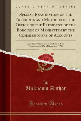Download Special Examination of the Accounts and Methods of the Office of the President of the Borough of Manhattan by the Commissioners of Accounts, Vol. 3: Directed by the Mayor of the City of New York on the 3D Day of December, 1906 (Classic Reprint) - Unknown file in PDF