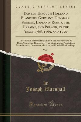 Full Download Travels Through Holland, Flanders, Germany, Denmark, Sweden, Lapland, Russia, the Ukraine, and Poland, in the Years 1768, 1769, and 1770, Vol. 1: In Which Is Particularly Minuted, the Present State of Those Countries, Respecting Their Agriculture, Populat - Joseph Marshall III file in PDF