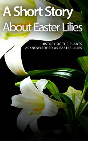 Full Download A Short Story About Easter Lilies: History of the Plants Acknowledged as Easter Lilies - Shaquille Nelson | PDF