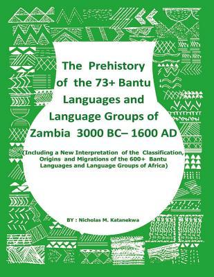 Full Download The Prehistory of the 73  Bantu Languages and Bantu Language Groups of Zambia 3000 BC to 1600 Ad: (with New Interpretation of the Classification, Origins and Migrations of the 600  Bantu Languages and Language Groups of Africa) - Nicholas M. Katanekwa file in ePub