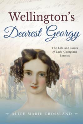 Read Online Wellingtons Dearest Georgy: The Life and Loves of Lady Georgiana Lennox - Alice Marie Crossland file in ePub