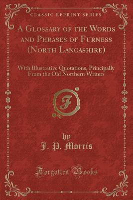 Download A Glossary of the Words and Phrases of Furness (North Lancashire): With Illustrative Quotations, Principally from the Old Northern Writers (Classic Reprint) - J P Morris | ePub