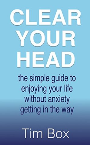 Full Download Clear Your Head: the simple guide to enjoying your life without anxiety getting in the way - Tim Box | PDF