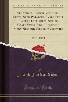 Read Vegetable, Flower and Field Seeds, Seed Potatoes, Small Fruit Plants, Fruit Trees, Shrubs, Grape Vines, Etc., Including Many New and Valuable Varieties: 1881-1894 (Classic Reprint) - Frank Ford and Son file in ePub
