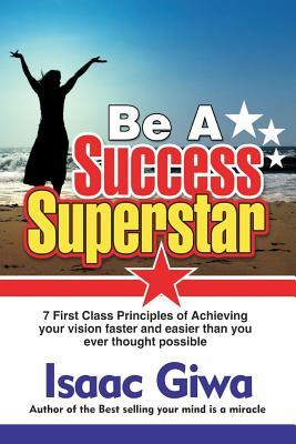 Download Be A Success Super Star: 7 First Class Principles Of Achieving Your Vision Faster And Easier Than You Ever Thought Possible - Isaac Giwa file in PDF