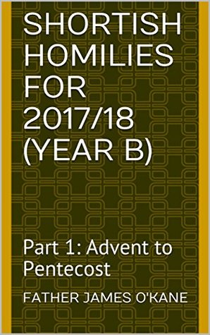 Download SHORTISH HOMILIES FOR 2017/18 (YEAR B): Part 1: Advent to Pentecost - Father James O'Kane | PDF