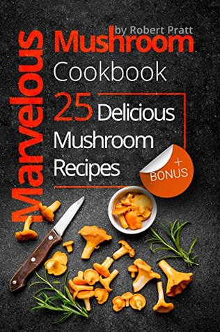 Full Download Marvelous Mushroom Cookbook: 25 Delicious Mushroom Recipes - Robert Pratt | PDF
