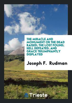 Read Online The Miracle and Monument or the Dead Raised; The Lost Found; Hell Defeated; And Grace Triumphantly Displayed - Joseph F. Rudman file in PDF