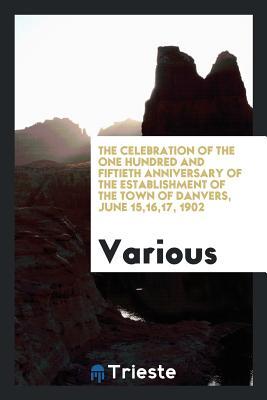 Full Download The Celebration of the One Hundred and Fiftieth Anniversary of the Establishment of the Town of Danvers, June 15,16,17, 1902 - Various file in PDF