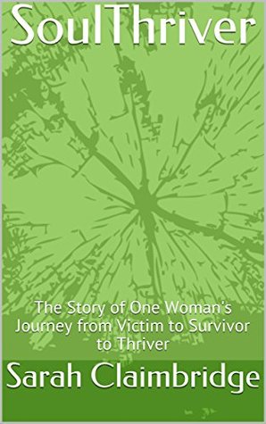 Read SoulThriver: The Story of One Woman's Journey from Victim to Survivor to Thriver - Sarah Claimbridge | PDF