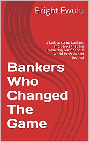 Full Download Bankers Who Changed The Game: a look at some bankers and banks that are impacting our financial world in africa and beyond - Bright Ewulu | ePub