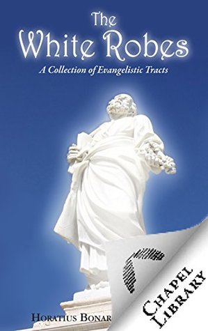 Read Online The White Robes: A Collection of Evangelistic Tracts - Horatius Bonar | PDF