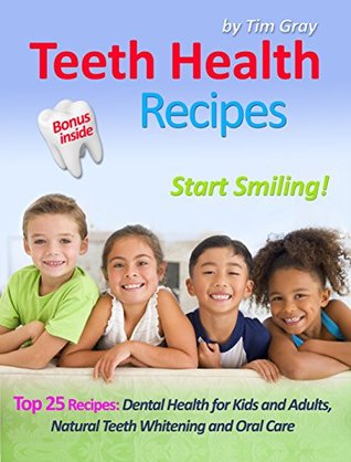 Read Online Teeth Health Recipes: Top 25 Recipes: Dental Health for Kids and Adults, Natural Teeth Whitening and Oral Care (Start Smiling!) - Tim Gray file in PDF