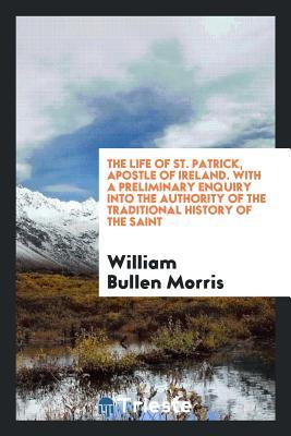 Read The Life of St. Patrick, Apostle of Ireland. with a Preliminary Enquiry Into the Authority of - William Bullen Morris | ePub