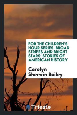 Read Online For the Children's Hour Series. Broad Stripes and Bright Stars: Stories of American History - Carolyn Sherwin Bailey | PDF