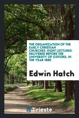 Full Download The Organization of the Early Christian Churches. Eight Lectures. Delivered Before the University of Oxford, in the Year 1880 - Edwin Hatch file in ePub