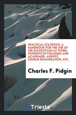 Read Practical Statistics: A Handbook for the Use of the Statistician at Work, Students in Colleges and Academies, Agents, Census Enumeration, Etc. - Charles F Pidgin | ePub