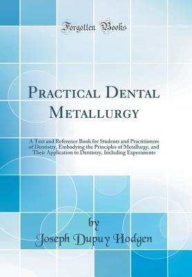 Read Practical Dental Metallurgy: A Text and Reference Book for Students and Practitioners of Dentistry, Embodying the Principles of Metallurgy, and Their Application to Dentistry, Including Experiments (Classic Reprint) - Joseph Dupuy Hodgen | ePub
