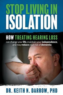 Read Online Stop Living in Isolation: How Treating Hearing Loss Can Change Your Life, Maintain Your Independence, and May Reduce Your Risk of Dementia - Keith N. Darrow | PDF
