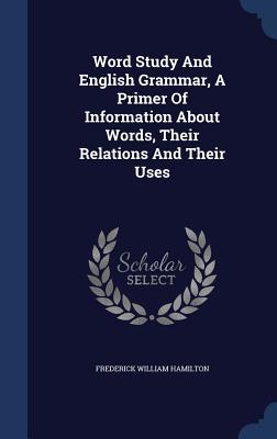 Full Download Word Study and English Grammar, a Primer of Information about Words, Their Relations and Their Uses - Frederick William Hamilton file in PDF