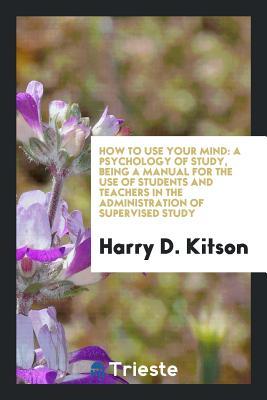 Full Download How to Use Your Mind: A Psychology of Study, Being a Manual for the Use of Students and Teachers in the Administration of Supervised Study - Harry Dexter Kitson file in ePub