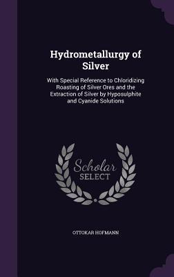 Read Hydrometallurgy of Silver: With Special Reference to Chloridizing Roasting of Silver Ores and the Extraction of Silver by Hyposulphite and Cyanide Solutions - Ottokar Hofmann file in ePub