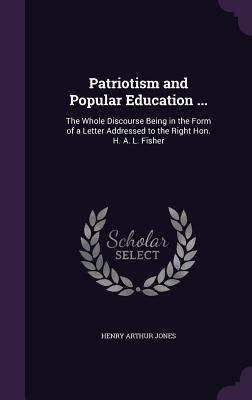 Download Patriotism and Popular Education : The Whole Discourse Being in the Form of a Letter Addressed to the Right Hon. H. A. L. Fisher - Henry Arthur Jones | PDF