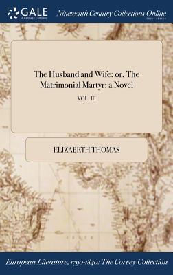 Read Online The Husband and Wife: Or, the Matrimonial Martyr, Vol. III - Elizabeth Thomas | PDF
