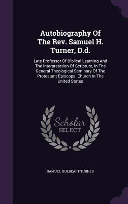 Read Online Autobiography of the REV. Samuel H. Turner, D.D.: Late Professor of Biblical Learning and the Interpretation of Scripture, in the General Theological Seminary of the Protestant Episcopal Church in the United States - Samuel Hulbeart Turner | PDF