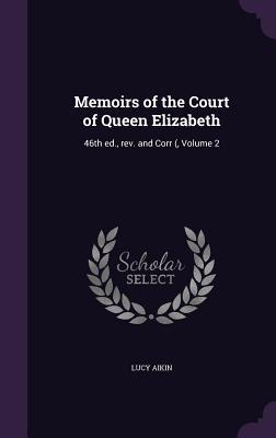 Full Download Memoirs of the Court of Queen Elizabeth: 46th Ed., REV. and Corr (, Volume 2 - Lucy Aikin file in PDF