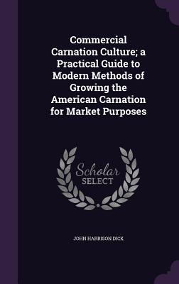 Read Commercial Carnation Culture; A Practical Guide to Modern Methods of Growing the American Carnation for Market Purposes - John Harrison Dick file in PDF