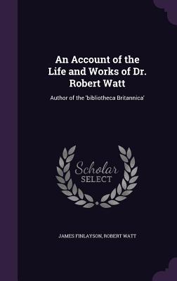 Read Online An Account of the Life and Works of Dr. Robert Watt: Author of the 'Bibliotheca Britannica' - James Finlayson file in PDF