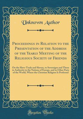 Read Online Proceedings in Relation to the Presentation of the Address of the Yearly Meeting of the Religious Society of Friends: On the Slave-Trade and Slavery, to Sovereigns and Those in Authority in the Nations of Europe, and in Other Parts of the World, Where the - Unknown file in ePub