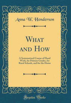 Read What and How: A Systematized Course of Hand Work, for Primary Grades, for Rural Schools, and for the Home (Classic Reprint) - Anna W Henderson | ePub