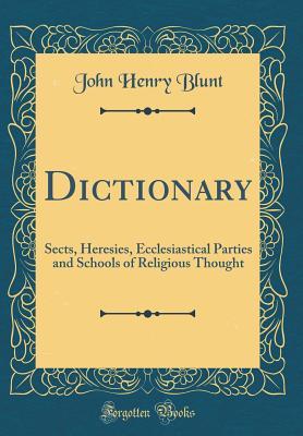 Read Dictionary: Sects, Heresies, Ecclesiastical Parties and Schools of Religious Thought (Classic Reprint) - John Henry Blunt | PDF