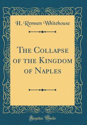 Full Download The Collapse of the Kingdom of Naples (Classic Reprint) - H Remsen Whitehouse file in PDF