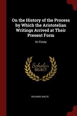 Read Online On the History of the Process by Which the Aristotelian Writings Arrived at Their Present Form: An Essay - Richard Shute file in ePub
