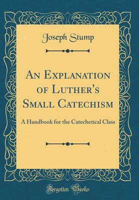 Read An Explanation of Luther's Small Catechism: A Handbook for the Catechetical Class (Classic Reprint) - Joseph Stump | PDF
