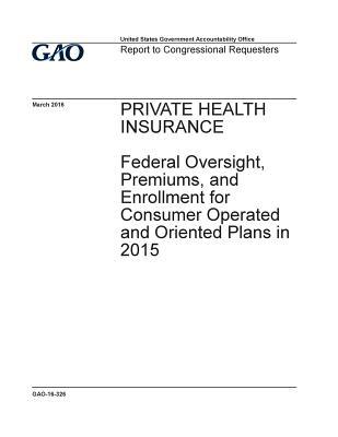 Full Download Private Health Insurance: Federal Oversight, Premiums, and Enrollment for the Consumer Operated and Oriented Plans in 2015 - U.S. Government Accountability Office file in ePub