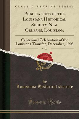 Full Download Publications of the Louisiana Historical Society, New Orleans, Louisiana, Vol. 3: Centennial Celebration of the Louisiana Transfer, December, 1903 (Classic Reprint) - Louisiana Historical Society file in PDF