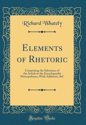 Read Elements of Rhetoric: Comprising the Substance of the Article in the Encyclopaedia Metropolitana, with Additions, &c (Classic Reprint) - Richard Whately | ePub