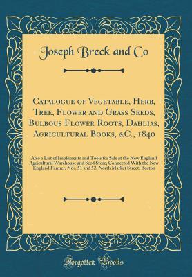 Read Catalogue of Vegetable, Herb, Tree, Flower and Grass Seeds, Bulbous Flower Roots, Dahlias, Agricultural Books, &c., 1840: Also a List of Implements and Tools for Sale at the New England Agricultural Warehouse and Seed Store, Connected with the New England - Joseph Breck and Co | ePub