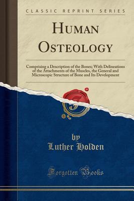 Read Human Osteology: Comprising a Description of the Bones; With Delineations of the Attachments of the Muscles, the General and Microscopic Structure of Bone and Its Development (Classic Reprint) - Luther Holden file in ePub