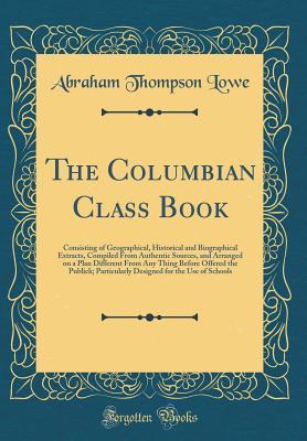 Download The Columbian Class Book: Consisting of Geographical, Historical and Biographical Extracts, Compiled from Authentic Sources, and Arranged on a Plan Different from Any Thing Before Offered the Publick; Particularly Designed for the Use of Schools - Abraham T Lowe | ePub
